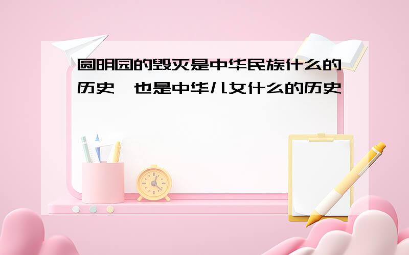 圆明园的毁灭是中华民族什么的历史,也是中华儿女什么的历史