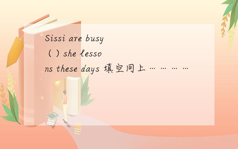 Sissi are busy ( ) she lessons these days 填空同上…………