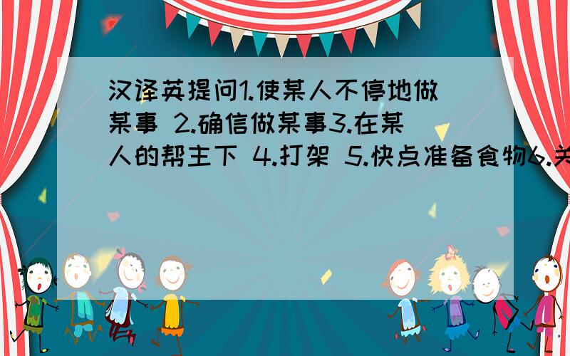 汉译英提问1.使某人不停地做某事 2.确信做某事3.在某人的帮主下 4.打架 5.快点准备食物6.关小音乐 7.打电话 8.别介意.没关系9.······很重要