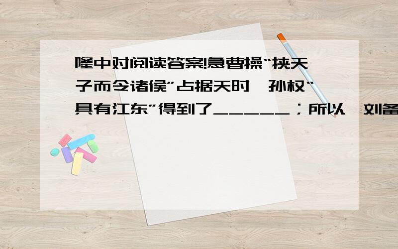 隆中对阅读答案!急曹操“挟天子而令诸侯”占据天时,孙权“具有江东”得到了_____；所以,刘备只有依靠______,才能形成___(填成语）的局面