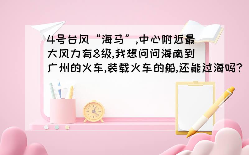 4号台风“海马”,中心附近最大风力有8级,我想问问海南到广州的火车,装载火车的船,还能过海吗?