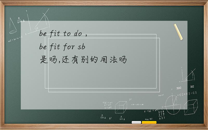 be fit to do ,be fit for sb 是吗,还有别的用法吗