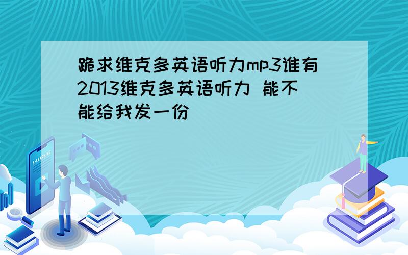 跪求维克多英语听力mp3谁有2013维克多英语听力 能不能给我发一份