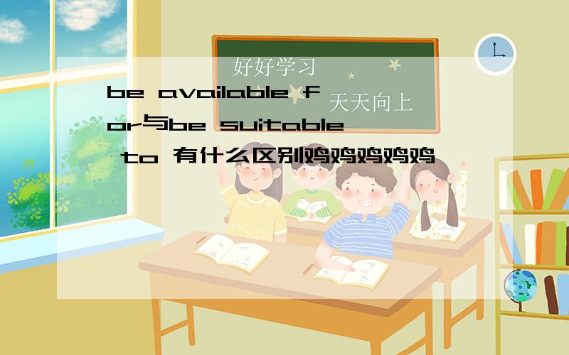 be available for与be suitable to 有什么区别鸡鸡鸡鸡鸡