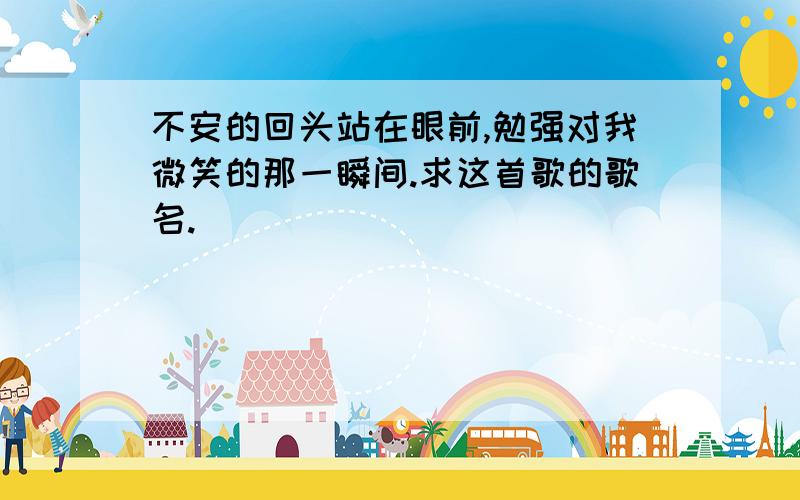 不安的回头站在眼前,勉强对我微笑的那一瞬间.求这首歌的歌名.