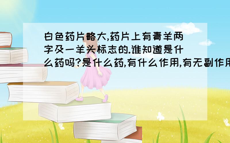 白色药片略大,药片上有青羊两字及一羊头标志的.谁知道是什么药吗?是什么药,有什么作用,有无副作用?