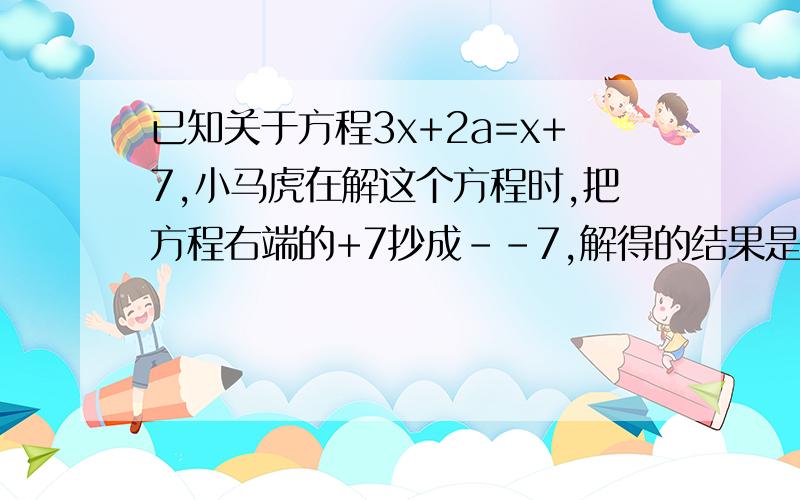 已知关于方程3x+2a=x+7,小马虎在解这个方程时,把方程右端的+7抄成--7,解得的结果是x=2,则原方程正确的解是（ ）A；x=7 B；x=8 C；x=9 D；x=10