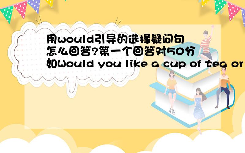 用would引导的选择疑问句怎么回答?第一个回答对50分如Would you like a cup of tea or a glass of milk?请给出四种回答：1.我要茶2.我要牛奶3.我都要4.我都不要