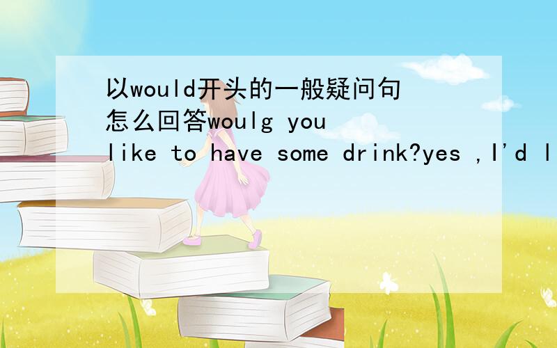 以would开头的一般疑问句怎么回答woulg you like to have some drink?yes ,I'd like to.yes ,I'd like.