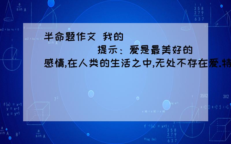 半命题作文 我的___________提示：爱是最美好的感情,在人类的生活之中,无处不存在爱.特别是每个孩子在成长过程中,都会得到来自很多方面的爱.爱伴随着我们每一个人健康成长.亲爱的小朋友,