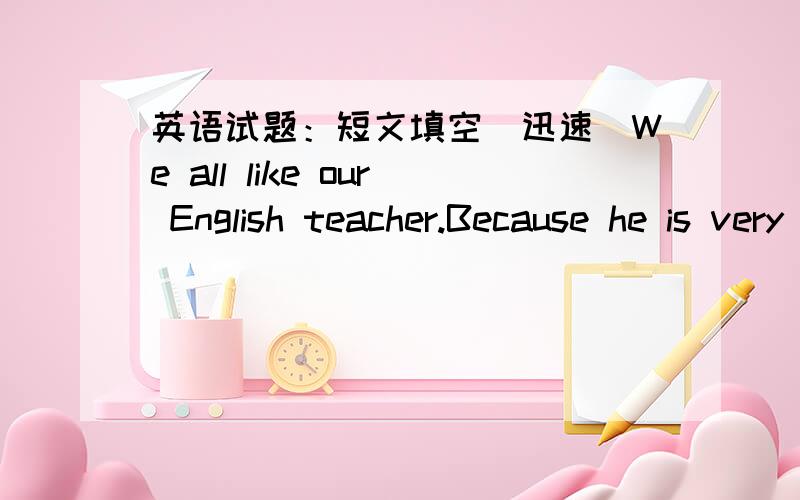 英语试题：短文填空（迅速）We all like our English teacher.Because he is very f_____to us.He often m____his classes lively and fun.He likes singing.He always sings w_____us in the afternoon.