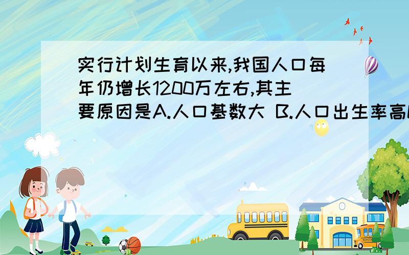 实行计划生育以来,我国人口每年仍增长1200万左右,其主要原因是A.人口基数大 B.人口出生率高C.人口死亡率低 D.人口自然增长率高