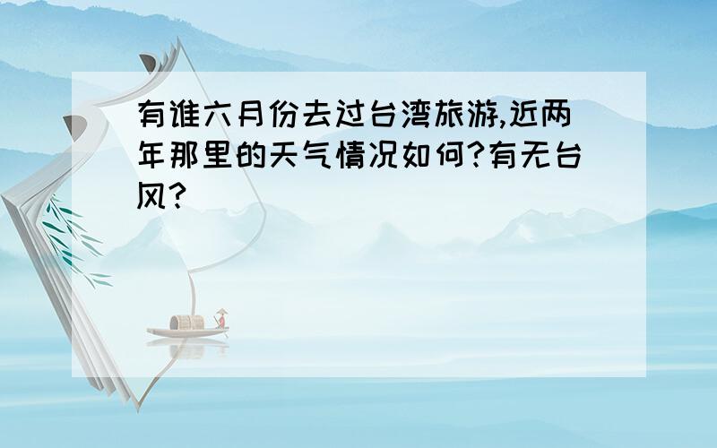 有谁六月份去过台湾旅游,近两年那里的天气情况如何?有无台风?