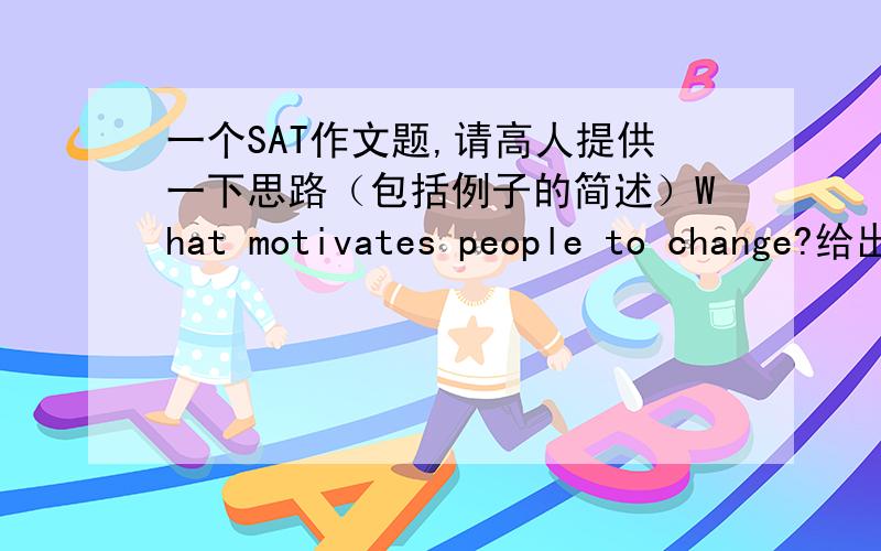 一个SAT作文题,请高人提供一下思路（包括例子的简述）What motivates people to change?给出一个或两个例子,