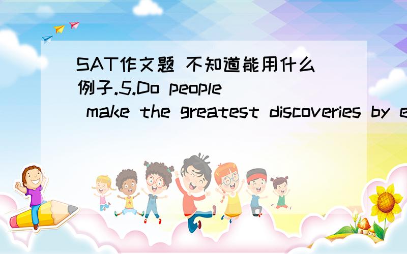 SAT作文题 不知道能用什么例子.5.Do people make the greatest discoveries by exploring what is unfamiliar to them or by paying close attention to what seems familiar?6.Is it better for people to know everything they can about something befor