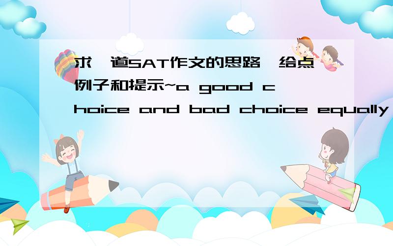 求一道SAT作文的思路,给点例子和提示~a good choice and bad choice equally have likely bad influence?是 OC 2上的题.麻烦说的详细一点。例子要说得清楚一些 可以麻烦你们找到有例子的网站或直接把内容放