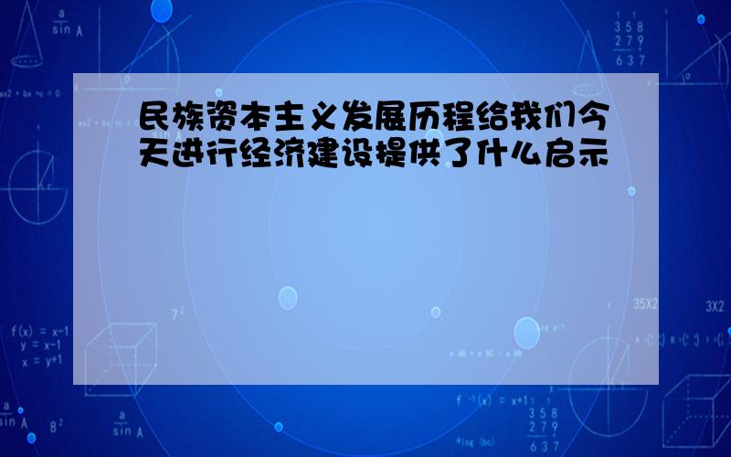 民族资本主义发展历程给我们今天进行经济建设提供了什么启示