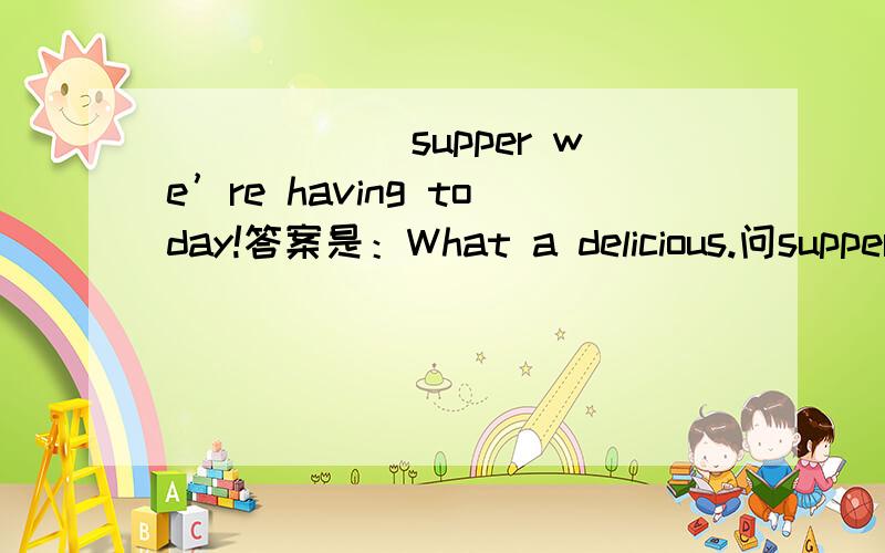 ______supper we’re having today!答案是：What a delicious.问supper是可数名词吗?还有______heavy snow!答案是：What a.为什么?