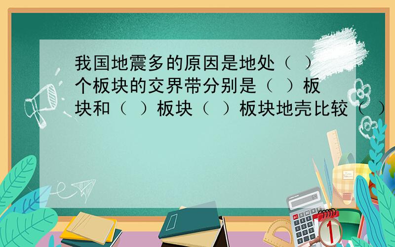 我国地震多的原因是地处（ ）个板块的交界带分别是（ ）板块和（ ）板块（ ）板块地壳比较（ ）