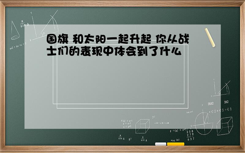 国旗 和太阳一起升起 你从战士们的表现中体会到了什么