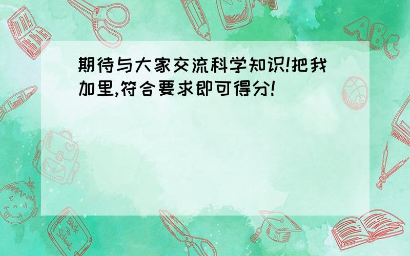 期待与大家交流科学知识!把我加里,符合要求即可得分!