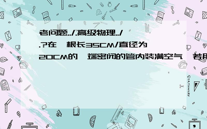 老问题../.高级物理../.?在一根长35CM/直径为20CM的一端密闭的管内装满空气,若用活塞[长5CM]对其做功.进行压缩,不考虑其温度变化,要在2S内将空气压缩为原来的3分之1,问所用的动力若用电动机