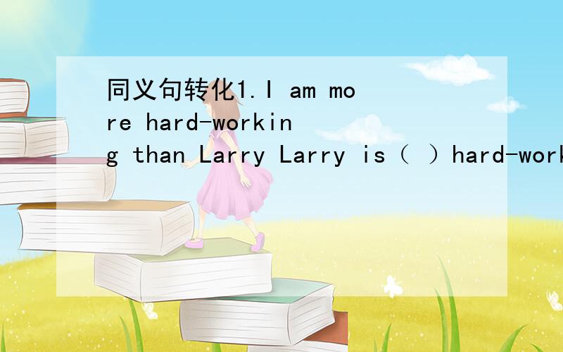 同义句转化1.I am more hard-working than Larry Larry is（ ）hard-working（ ）me 2.My cousin worksin Beijing.I work in Beijing,too.My cousin works in Beijing（ ）（ ）（ ）me