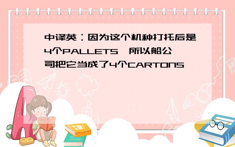 中译英：因为这个机种打托后是4个PALLETS,所以船公司把它当成了4个CARTONS