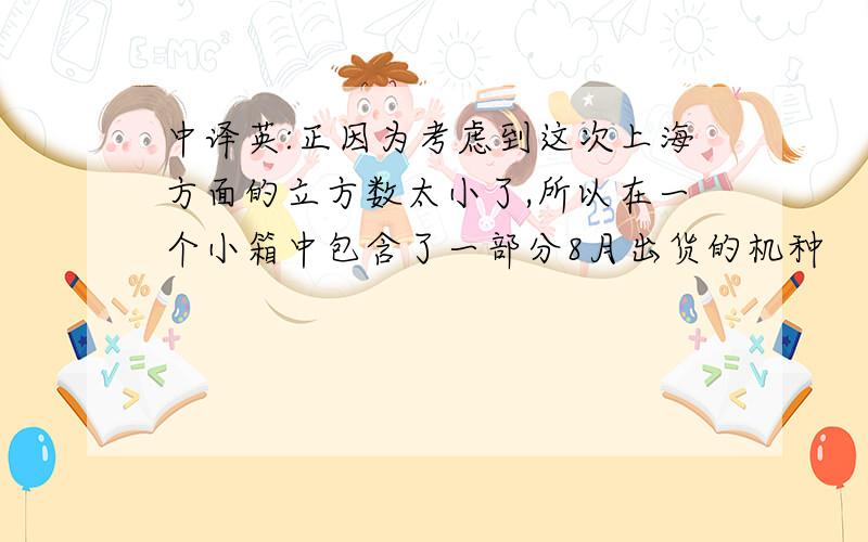 中译英:正因为考虑到这次上海方面的立方数太小了,所以在一个小箱中包含了一部分8月出货的机种