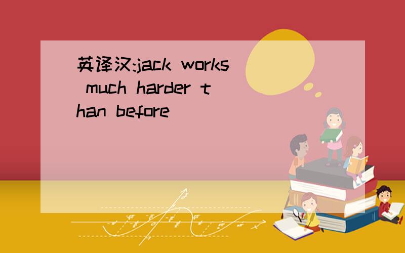 英译汉:jack works much harder than before