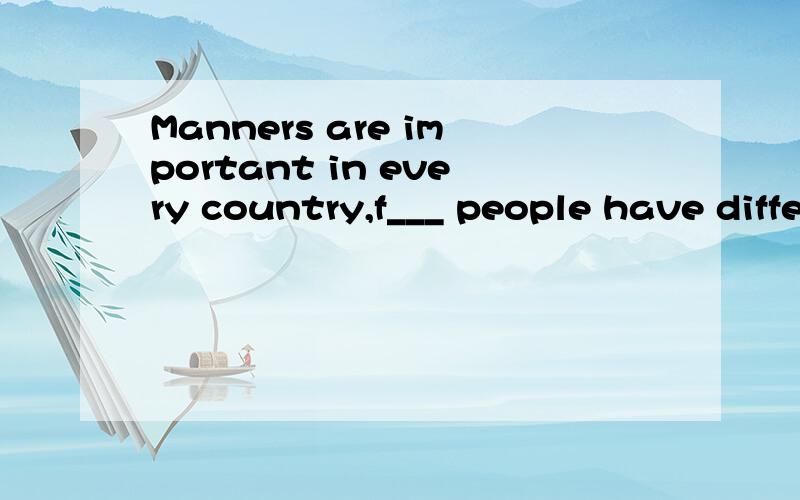 Manners are important in every country,f___ people have different ideas about their manners.What is good in one country may not be welcomed in another.