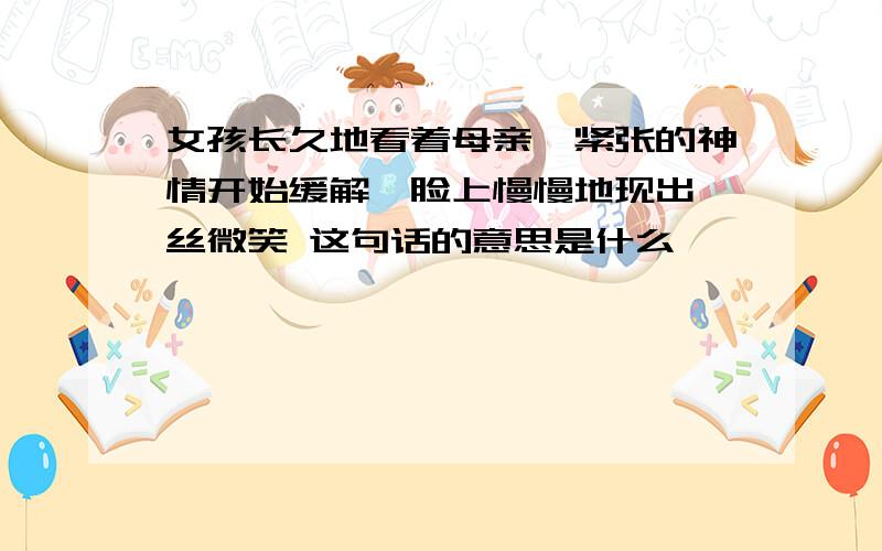 女孩长久地看着母亲,紧张的神情开始缓解,脸上慢慢地现出一丝微笑 这句话的意思是什么