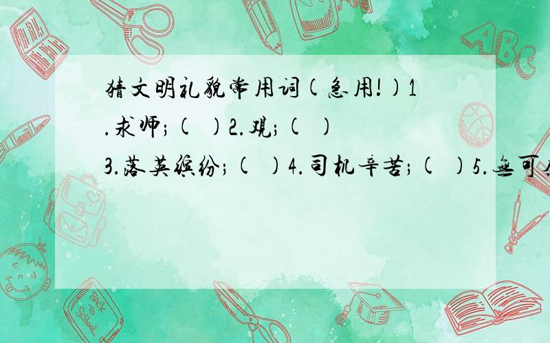 猜文明礼貌常用词(急用!)1.求师;( )2.观;( )3.落英缤纷;( )4.司机辛苦;( )5.无可奈何花落去;( )