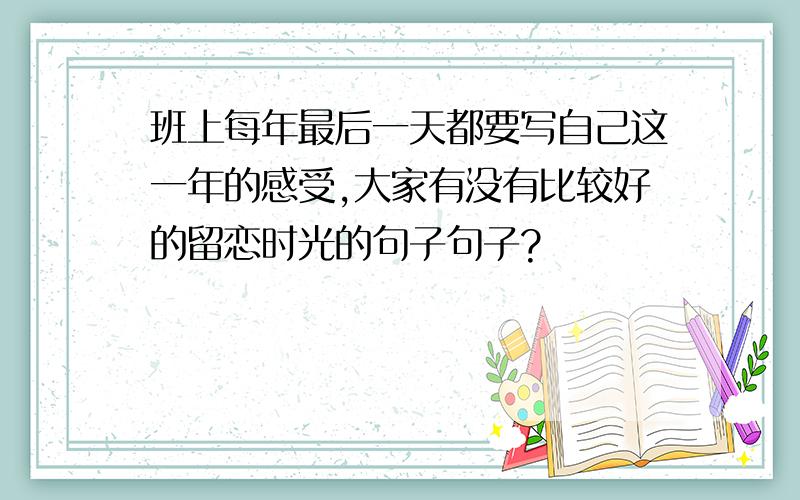 班上每年最后一天都要写自己这一年的感受,大家有没有比较好的留恋时光的句子句子?