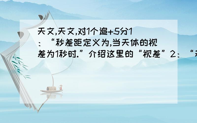 天文,天文,对1个追+5分1：“秒差距定义为,当天体的视差为1秒时.”介绍这里的“视差”2：“若α星距地球1秒差距(PC),则从α星看地球与太阳的角距为1秒.”介绍这里的“角距”3：介绍第一宇