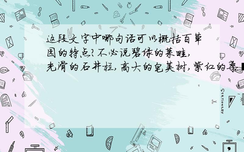 这段文字中哪句话可以概括百草园的特点?不必说碧绿的菜畦,光滑的石井栏,高大的皂荚树,紫红的桑葚；也不必说鸣蝉在树叶里长吟,肥胖的黄蜂伏在菜花上,轻捷的叫天子（云雀）忽然从草间