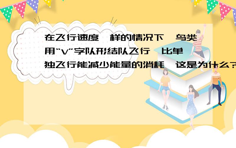 在飞行速度一样的情况下,鸟类用“V”字队形结队飞行,比单独飞行能减少能量的消耗,这是为什么?字数大于100