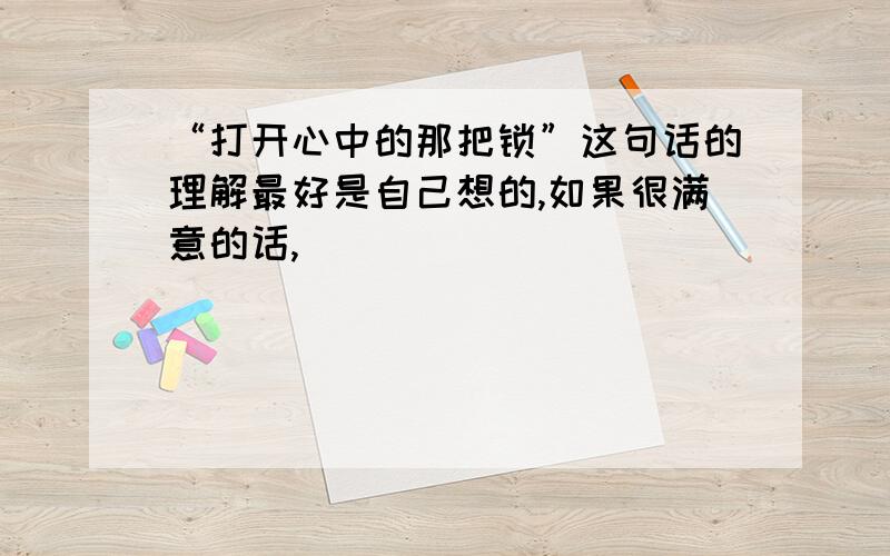 “打开心中的那把锁”这句话的理解最好是自己想的,如果很满意的话,