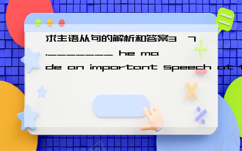 求主语从句的解析和答案3,7._______ he made an important speech at the meeting was true.A.That B.Why C.What D.How8.________we’ll go camping tomorrow depends on the weather.A If B Whether C That D Where