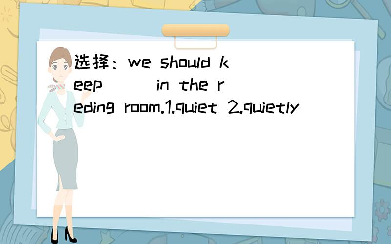 选择：we should keep___in the reding room.1.quiet 2.quietly