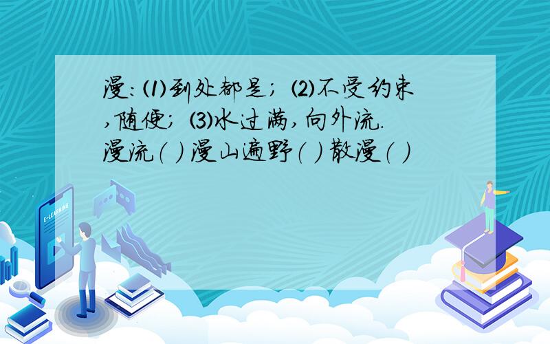 漫：⑴到处都是； ⑵不受约束,随便； ⑶水过满,向外流.漫流（ ） 漫山遍野（ ） 散漫（ ）