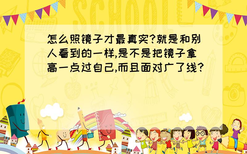 怎么照镜子才最真实?就是和别人看到的一样,是不是把镜子拿高一点过自己,而且面对广了线?