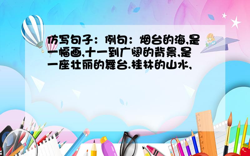 仿写句子：例句：烟台的海,是一幅画,十一到广阔的背景,是一座壮丽的舞台.桂林的山水,