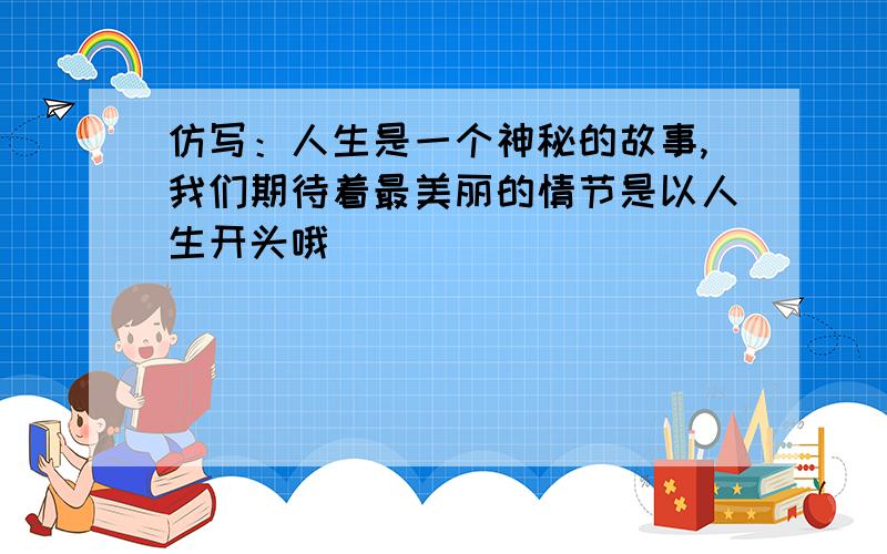 仿写：人生是一个神秘的故事,我们期待着最美丽的情节是以人生开头哦