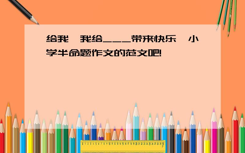 给我《我给___带来快乐》小学半命题作文的范文吧!