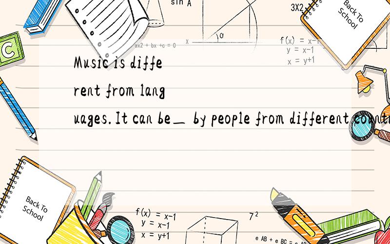 Music is different from languages.It can be＿ by people from different countries.（）A.spoken B.understood C.known D.taken看看有多少人选错!请顺便说明一下你们的理由！