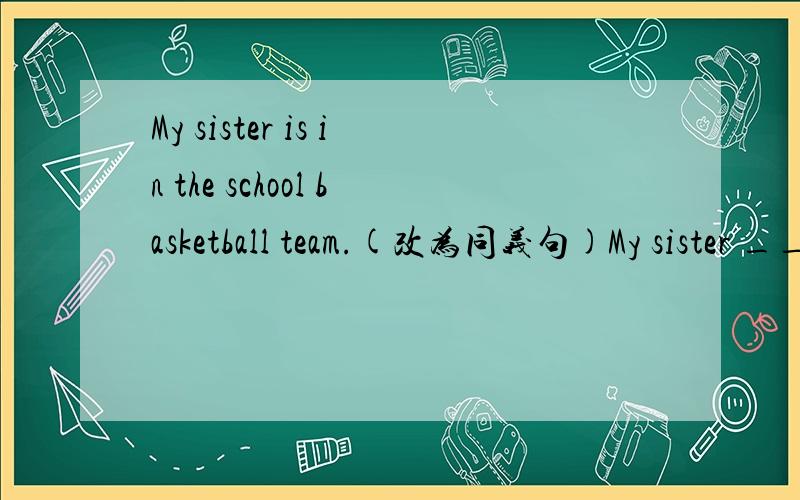 My sister is in the school basketball team.(改为同义句)My sister _______ ________ the school basketball team.