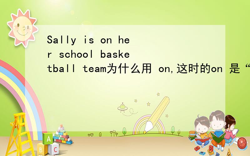 Sally is on her school basketball team为什么用 on,这时的on 是“是.的成员”吗