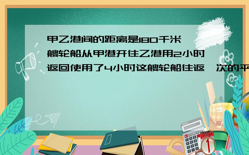 甲乙港间的距离是180千米一艘轮船从甲港开往乙港用2小时返回使用了4小时这艘轮船往返一次的平均速度是多少小学题·没学过xy