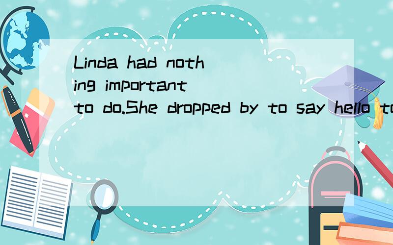 Linda had nothing important to do.She dropped by to say hello to me.翻译